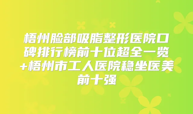 梧州脸部吸脂整形医院口碑排行榜前十位超全一览+梧州市工人医院稳坐医美前十强