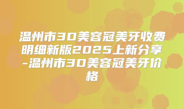 温州市3D美容冠美牙收费明细新版2025上新分享-温州市3D美容冠美牙价格
