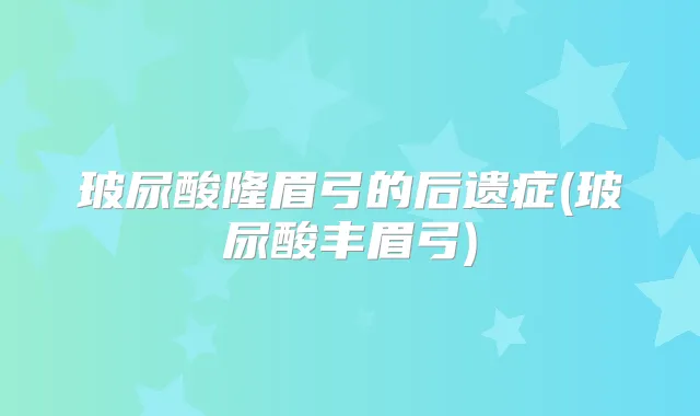 玻尿酸隆眉弓的后遗症(玻尿酸丰眉弓)