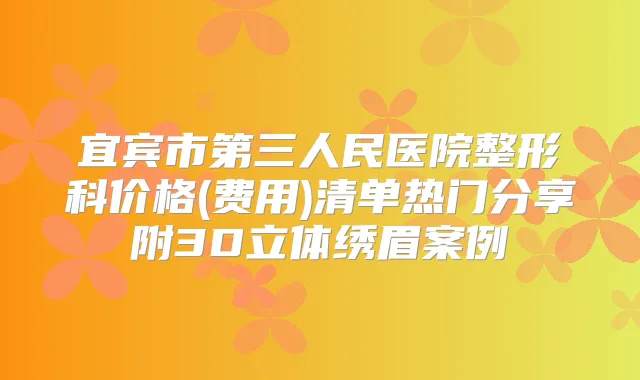 宜宾市第三人民医院整形科价格(费用)清单热门分享附3D立体绣眉案例