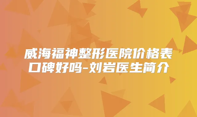 威海福神整形医院价格表口碑好吗-刘岩医生简介