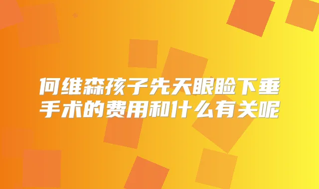 何维森孩子先天眼睑下垂手术的费用和什么有关呢