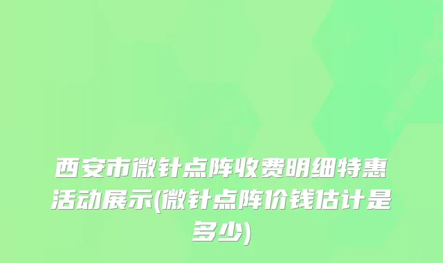 西安市微针点阵收费明细特惠活动展示(微针点阵价钱估计是多少)