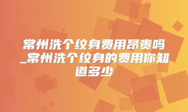 常州洗个纹身费用昂贵吗_常州洗个纹身的费用你知道多少