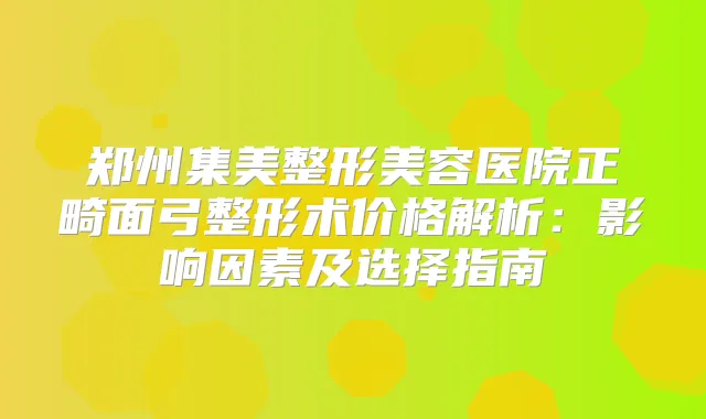 郑州集美整形美容医院正畸面弓整形术价格解析:影响因素及选择指南