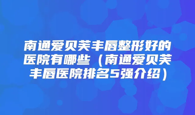 南通爱贝芙丰唇整形好的医院有哪些（南通爱贝芙丰唇医院排名5强介绍）
