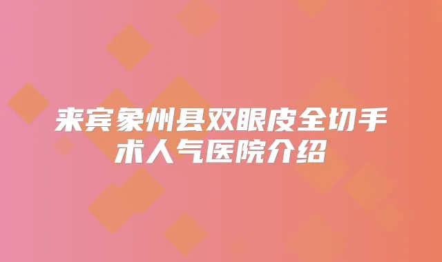来宾象州县双眼皮全切手术人气医院介绍