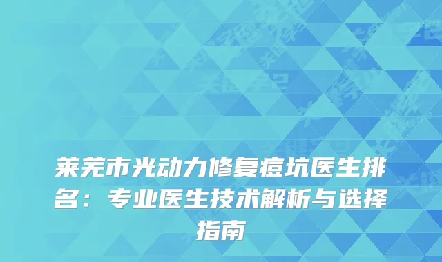 莱芜市光动力修复痘坑医生排名：专业医生技术解析与选择指南