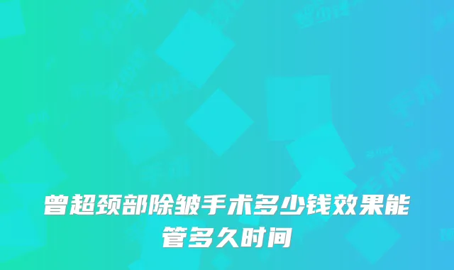 曾超颈部除皱手术多少钱效果能管多久时间