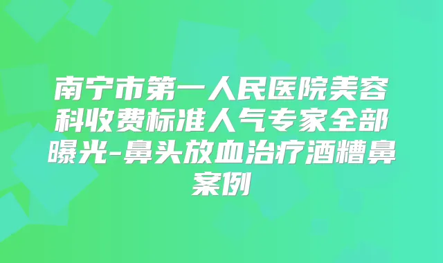 南宁市第一人民医院美容科收费标准人气专家全部曝光-鼻头放血酒糟鼻案例