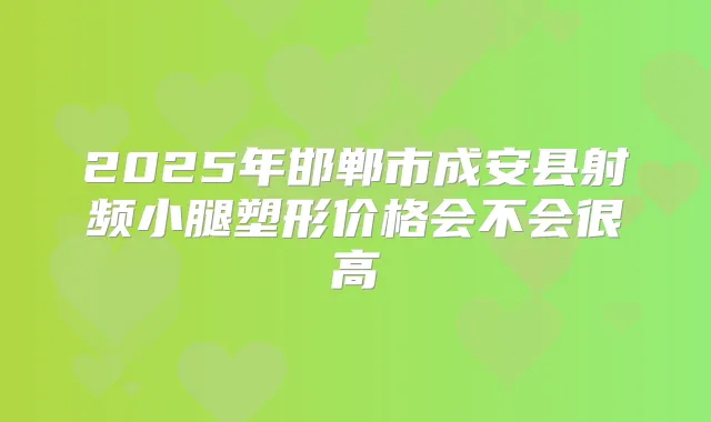 2025年邯郸市成安县射频小腿塑形价格会不会很高