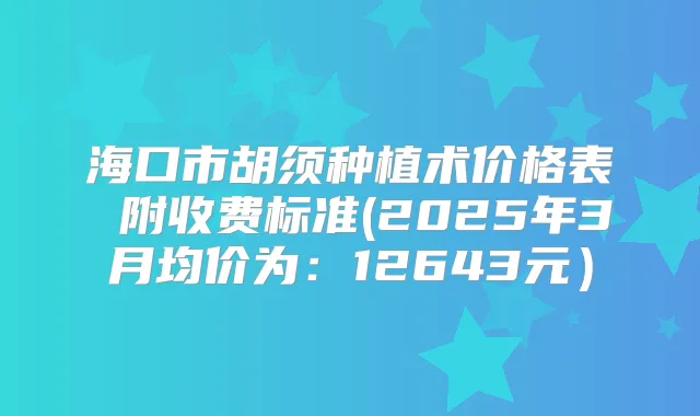 海口市胡须种植术价格表 附收费标准(2025年3月均价为：12643元）