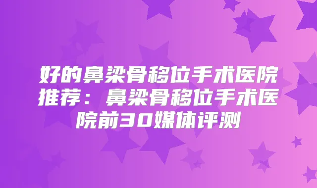 好的鼻梁骨移位手术医院推荐：鼻梁骨移位手术医院前30媒体评测