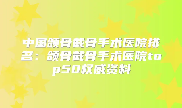 中国颌骨截骨手术医院排名：颌骨截骨手术医院top50资料