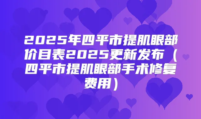 2025年四平市提肌眼部价目表2025更新发布(四平市提肌眼部手术修复费用)