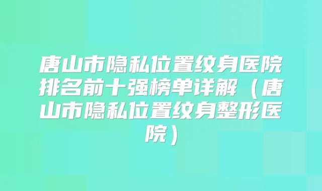 唐山市隐私位置纹身医院排名前十强榜单详解（唐山市隐私位置纹身整形医院）