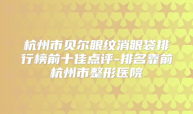 杭州市贝尔眼纹消眼袋排行榜前十佳点评-排名靠前杭州市整形医院