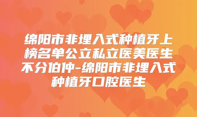 绵阳市非埋入式种植牙上榜名单公立私立医美医生不分伯仲-绵阳市非埋入式种植牙口腔医生