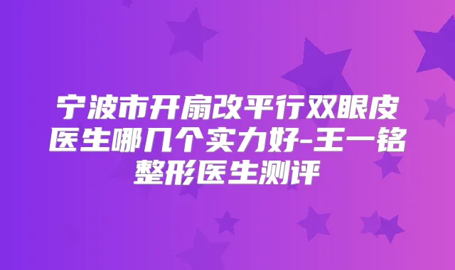 宁波市开扇改平行双眼皮医生哪几个实力好-王一铭整形医生测评