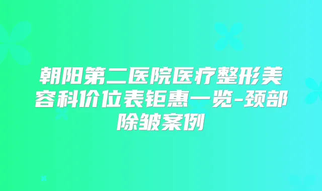 朝阳第二医院医疗整形美容科价位表钜惠一览-颈部除皱案例