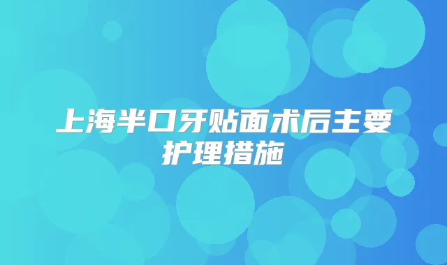 上海半口牙贴面术后主要护理措施