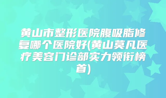 黄山市整形医院腹吸脂修复哪个医院好(黄山莫凡医疗美容门诊部实力领衔榜首)