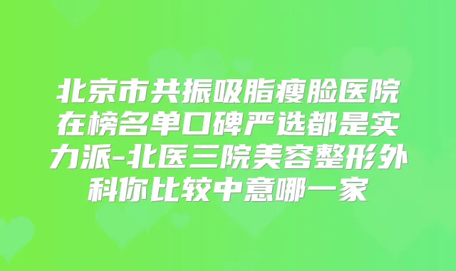 北京市共振吸脂瘦脸医院在榜名单口碑严选都是实力派-北医三院美容整形外科你比较中意哪一家