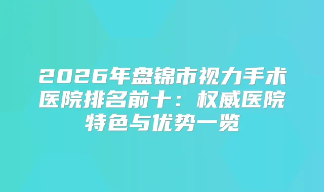 2026年盘锦市视力手术医院排名前十:医院特色与优势一览