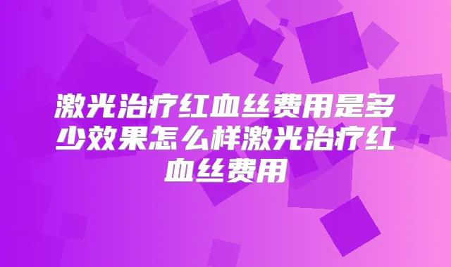 激光红血丝费用是多少效果怎么样激光红血丝费用