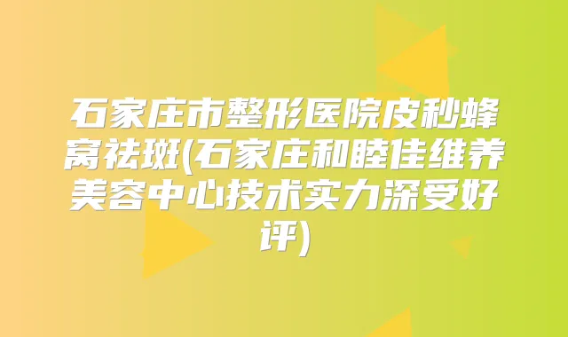 石家庄市整形医院皮秒蜂窝祛斑(石家庄和睦佳维养美容中心技术实力深受好评)