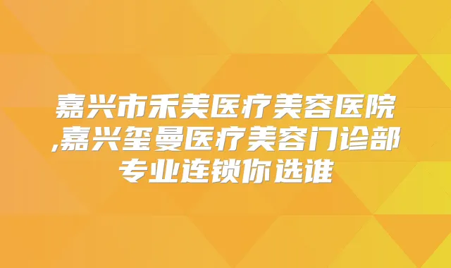 嘉兴市禾美医疗美容医院,嘉兴玺曼医疗美容门诊部专业连锁你选谁