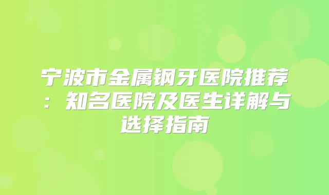 宁波市金属钢牙医院推荐：知名医院及医生详解与选择指南