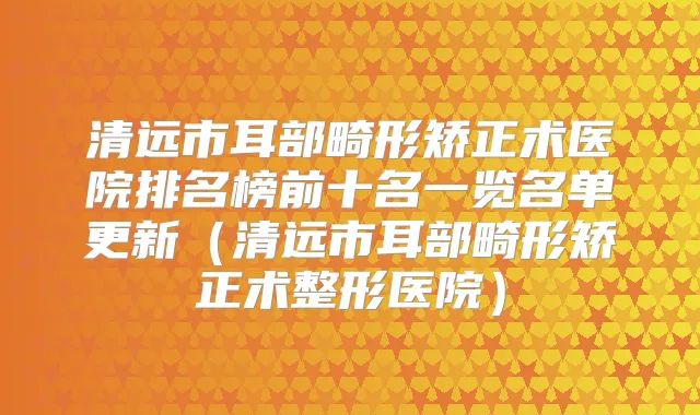 清远市耳部畸形矫正术医院排名榜前十名一览名单更新（清远市耳部畸形矫正术整形医院）