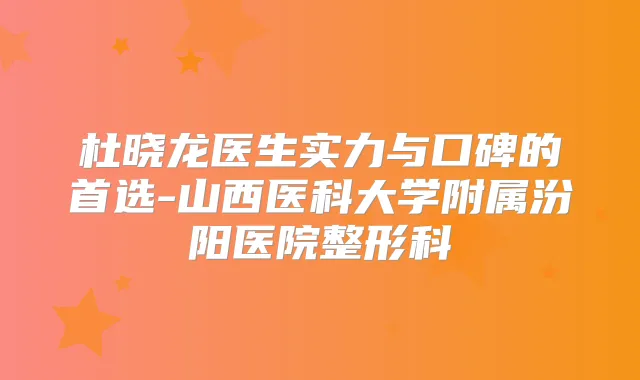 杜晓龙医生实力与口碑的首选-山西医科大学附属汾阳医院整形科