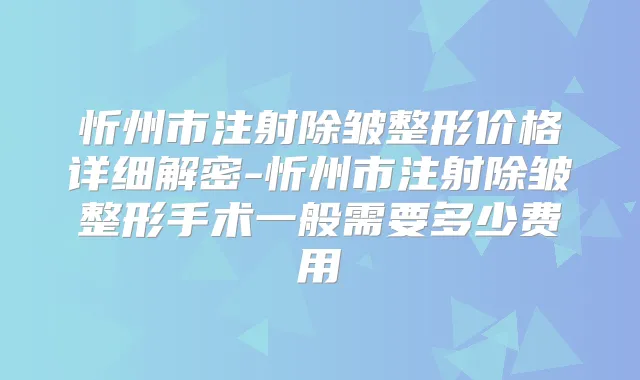 忻州市注射除皱整形价格详细解密-忻州市注射除皱整形手术一般需要多少费用