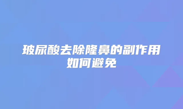 玻尿酸去除隆鼻的副作用如何避免