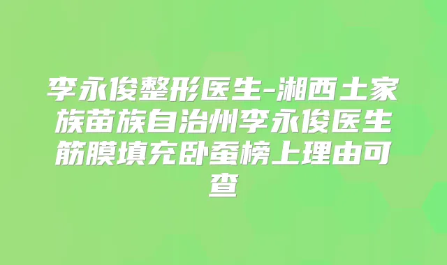李永俊整形医生-湘西土家族苗族自治州李永俊医生筋膜填充卧蚕榜上理由可查