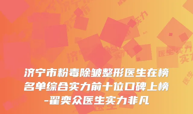 济宁市粉毒除皱整形医生在榜名单综合实力前十位口碑上榜-翟奕众医生实力非凡