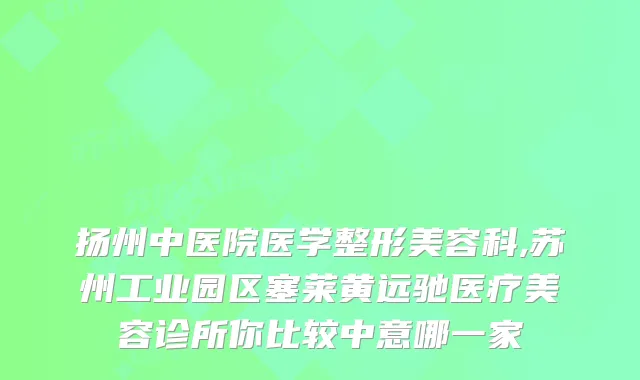 扬州中医院医学整形美容科,苏州工业园区塞莱黄远驰医疗美容诊所你比较中意哪一家