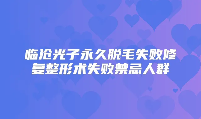 临沧光子永久脱毛失败修复整形术失败禁忌人群