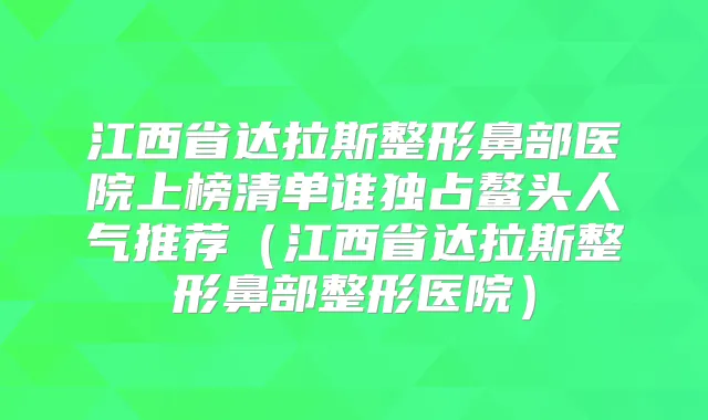 江西省达拉斯整形鼻部医院上榜清单谁独占鳌头人气推荐（江西省达拉斯整形鼻部整形医院）