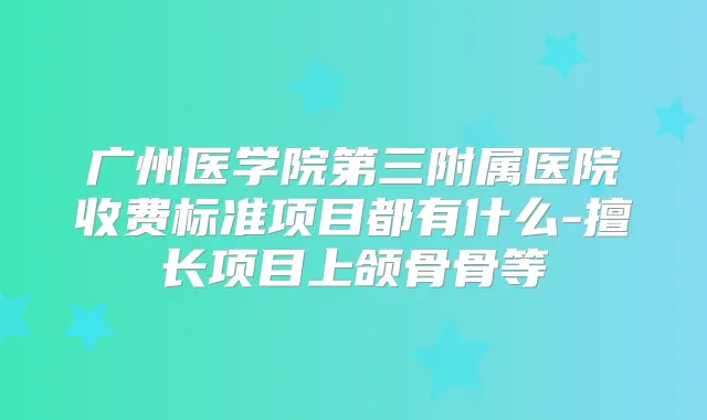 广州医学院第三附属医院收费标准项目都有什么-擅长项目上颌骨骨等