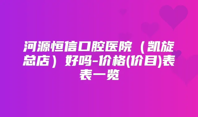 河源恒信口腔医院（凯旋总店）好吗-价格(价目)表表一览