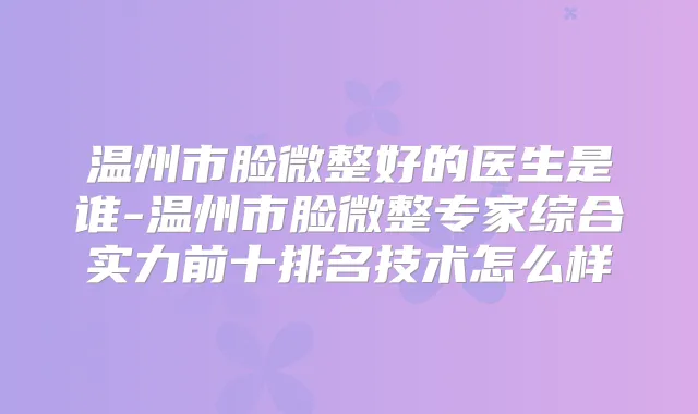 温州市脸微整好的医生是谁-温州市脸微整专家综合实力前十排名技术怎么样