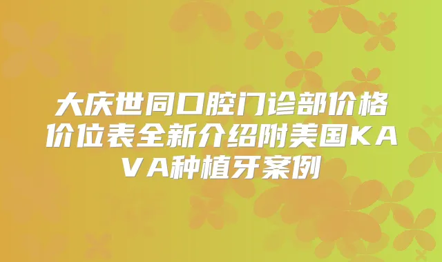 大庆世同口腔门诊部价格价位表全新介绍附美国KAVA种植牙案例