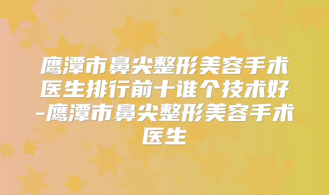 鹰潭市鼻尖整形美容手术医生排行前十谁个技术好-鹰潭市鼻尖整形美容手术医生