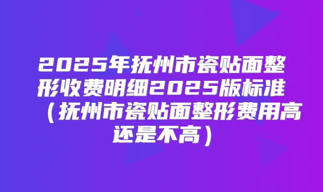 2025年抚州市瓷贴面整形收费明细2025版标准（抚州市瓷贴面整形费用高还是不高）