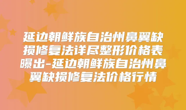 延边朝鲜族自治州鼻翼缺损修复法详尽整形价格表曝出-延边朝鲜族自治州鼻翼缺损修复法价格行情