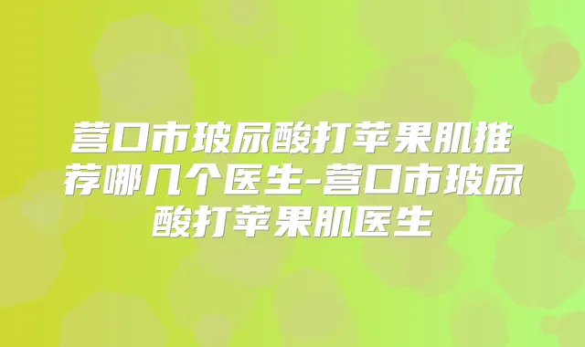 营口市玻尿酸打苹果肌推荐哪几个医生-营口市玻尿酸打苹果肌医生