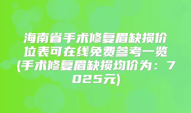 海南省手术修复眉缺损价位表可在线免费参考一览(手术修复眉缺损均价为：7025元)